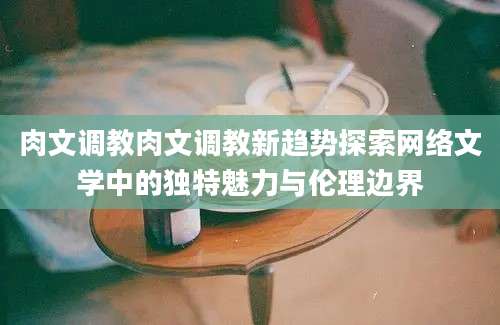 肉文调教肉文调教新趋势探索网络文学中的独特魅力与伦理边界