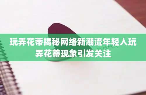 玩弄花蒂揭秘网络新潮流年轻人玩弄花蒂现象引发关注