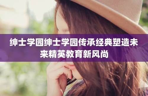 绅士学园绅士学园传承经典塑造未来精英教育新风尚