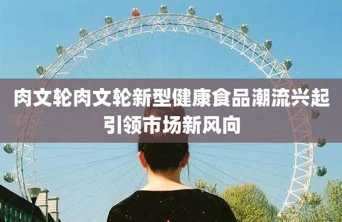 肉文轮肉文轮新型健康食品潮流兴起引领市场新风向