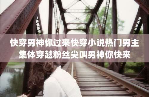 快穿男神你过来快穿小说热门男主集体穿越粉丝尖叫男神你快来