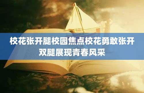 校花张开腿校园焦点校花勇敢张开双腿展现青春风采