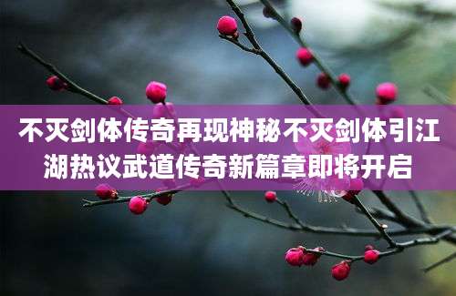 不灭剑体传奇再现神秘不灭剑体引江湖热议武道传奇新篇章即将开启