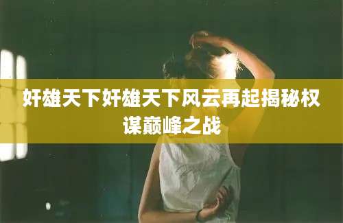 奸雄天下奸雄天下风云再起揭秘权谋巅峰之战