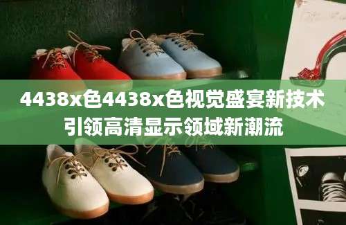 4438x色4438x色视觉盛宴新技术引领高清显示领域新潮流