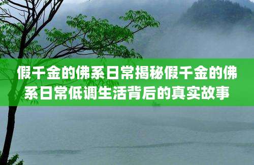 假千金的佛系日常揭秘假千金的佛系日常低调生活背后的真实故事