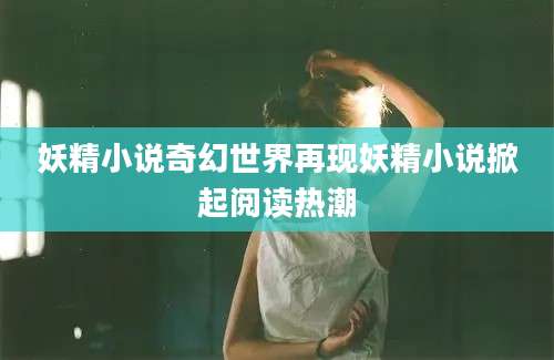 妖精小说奇幻世界再现妖精小说掀起阅读热潮