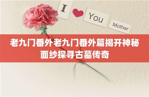 老九门番外老九门番外篇揭开神秘面纱探寻古墓传奇