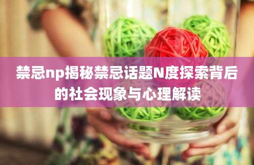 禁忌np揭秘禁忌话题N度探索背后的社会现象与心理解读