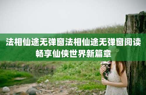 法相仙途无弹窗法相仙途无弹窗阅读畅享仙侠世界新篇章