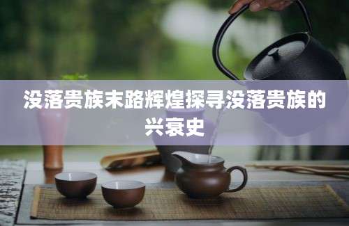 没落贵族末路辉煌探寻没落贵族的兴衰史