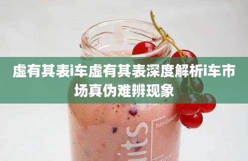 虚有其表i车虚有其表深度解析i车市场真伪难辨现象