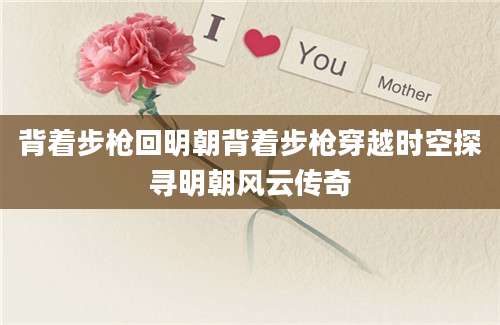 背着步枪回明朝背着步枪穿越时空探寻明朝风云传奇