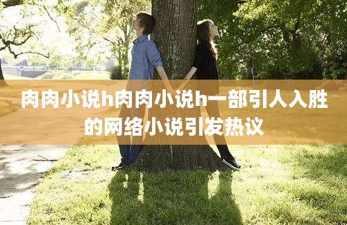 肉肉小说h肉肉小说h一部引人入胜的网络小说引发热议