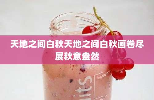 天地之间白秋天地之间白秋画卷尽展秋意盎然