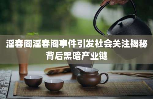淫春阁淫春阁事件引发社会关注揭秘背后黑暗产业链
