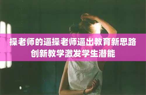 操老师的逼操老师逼出教育新思路创新教学激发学生潜能