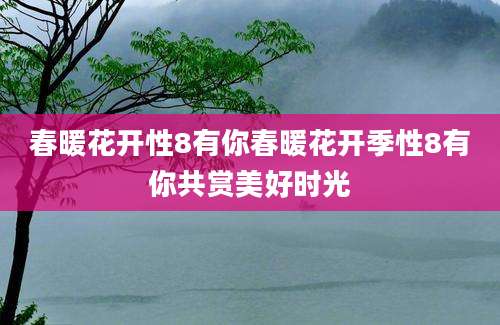 春暖花开性8有你春暖花开季性8有你共赏美好时光