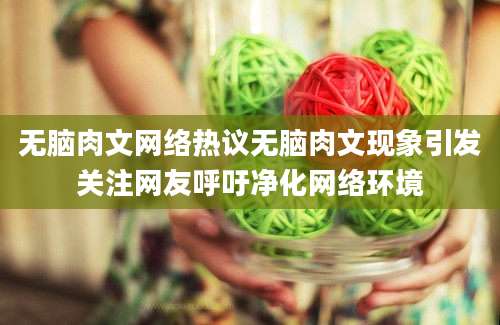 无脑肉文网络热议无脑肉文现象引发关注网友呼吁净化网络环境