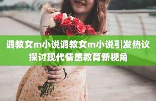 调教女m小说调教女m小说引发热议探讨现代情感教育新视角
