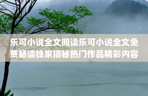 乐可小说全文阅读乐可小说全文免费畅读独家揭秘热门作品精彩内容
