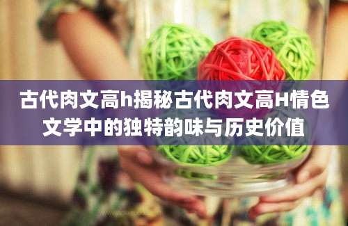古代肉文高h揭秘古代肉文高H情色文学中的独特韵味与历史价值