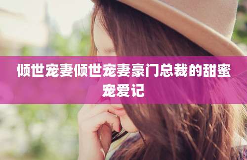 倾世宠妻倾世宠妻豪门总裁的甜蜜宠爱记