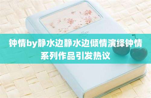 钟情by静水边静水边倾情演绎钟情系列作品引发热议