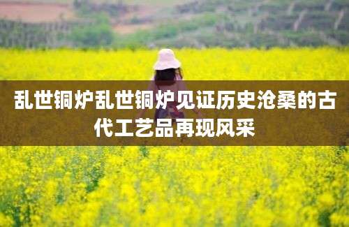 乱世铜炉乱世铜炉见证历史沧桑的古代工艺品再现风采