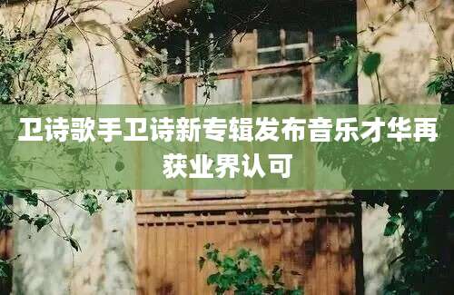 卫诗歌手卫诗新专辑发布音乐才华再获业界认可