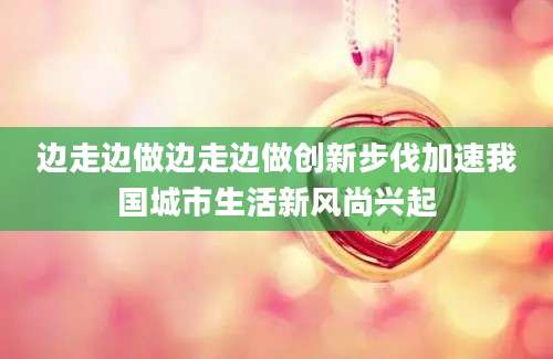 边走边做边走边做创新步伐加速我国城市生活新风尚兴起