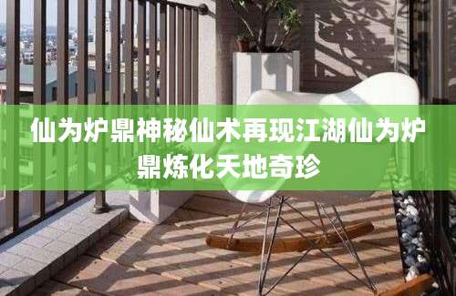 仙为炉鼎神秘仙术再现江湖仙为炉鼎炼化天地奇珍