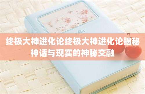 终极大神进化论终极大神进化论揭秘神话与现实的神秘交融