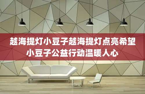 越海提灯小豆子越海提灯点亮希望小豆子公益行动温暖人心
