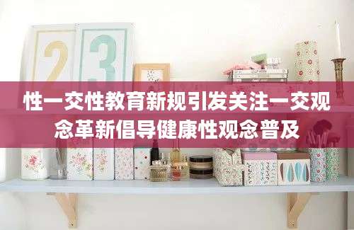 性一交性教育新规引发关注一交观念革新倡导健康性观念普及