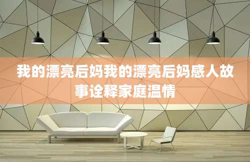 我的漂亮后妈我的漂亮后妈感人故事诠释家庭温情