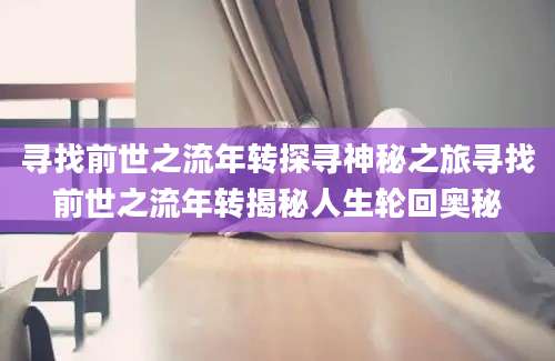 寻找前世之流年转探寻神秘之旅寻找前世之流年转揭秘人生轮回奥秘