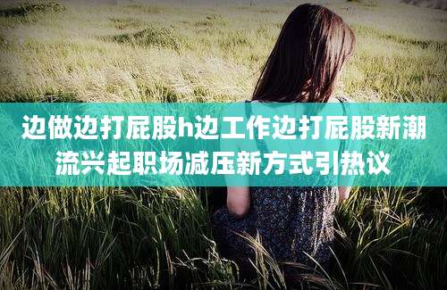 边做边打屁股h边工作边打屁股新潮流兴起职场减压新方式引热议