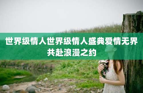 世界级情人世界级情人盛典爱情无界共赴浪漫之约