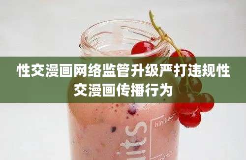 性交漫画网络监管升级严打违规性交漫画传播行为