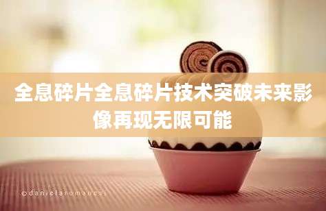 全息碎片全息碎片技术突破未来影像再现无限可能