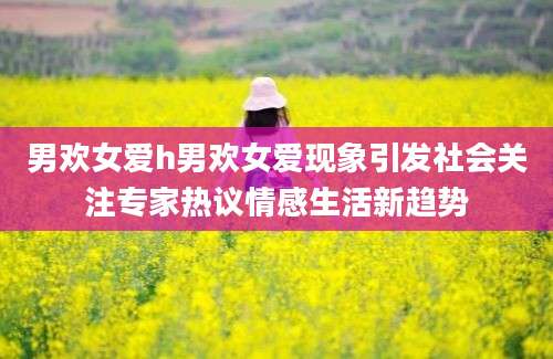 男欢女爱h男欢女爱现象引发社会关注专家热议情感生活新趋势
