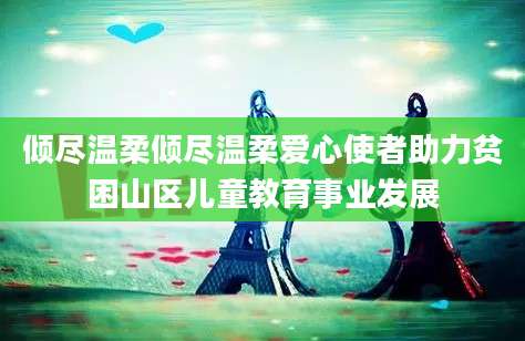 倾尽温柔倾尽温柔爱心使者助力贫困山区儿童教育事业发展