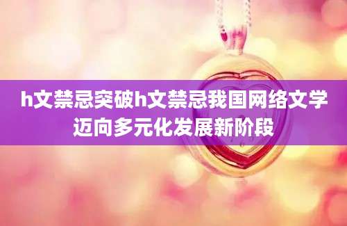 h文禁忌突破h文禁忌我国网络文学迈向多元化发展新阶段