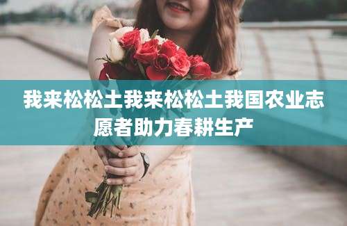 我来松松土我来松松土我国农业志愿者助力春耕生产