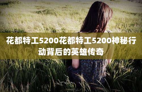 花都特工5200花都特工5200神秘行动背后的英雄传奇