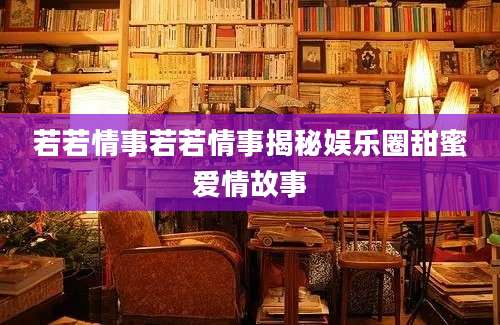 若若情事若若情事揭秘娱乐圈甜蜜爱情故事