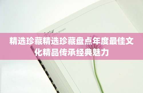 精选珍藏精选珍藏盘点年度最佳文化精品传承经典魅力