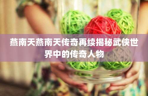 燕南天燕南天传奇再续揭秘武侠世界中的传奇人物