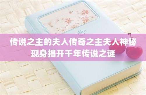 传说之主的夫人传奇之主夫人神秘现身揭开千年传说之谜